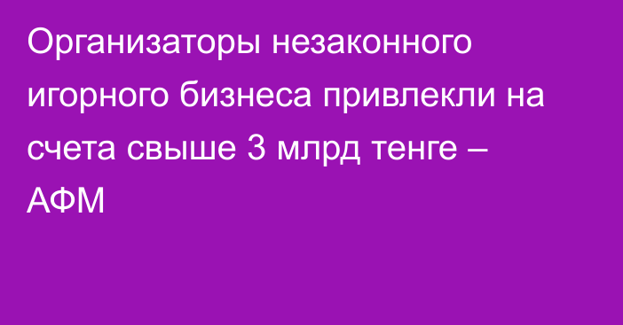 Организаторы незаконного игорного бизнеса привлекли на счета свыше 3 млрд тенге – АФМ