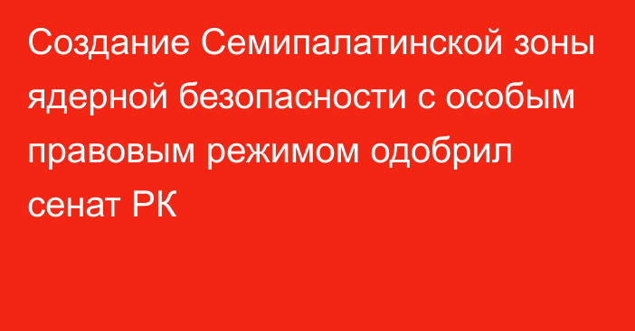 Создание Семипалатинской зоны ядерной безопасности с особым правовым режимом одобрил сенат РК