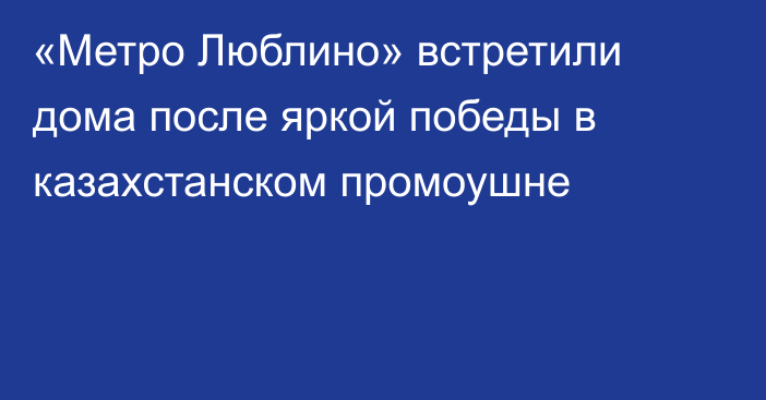 «Метро Люблино» встретили дома после яркой победы в казахстанском промоушне