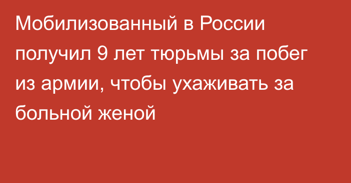 Мобилизованный в России получил 9 лет тюрьмы за побег из армии, чтобы ухаживать за больной женой