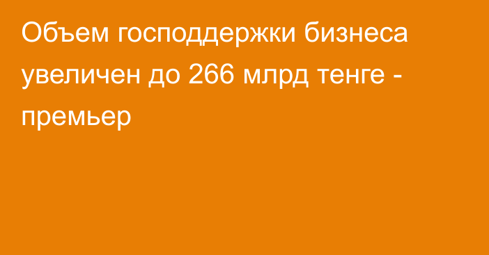 Объем господдержки бизнеса увеличен до 266 млрд тенге - премьер