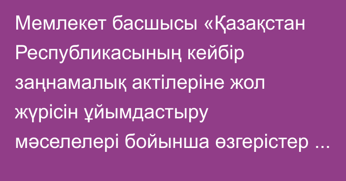 Мемлекет басшысы «Қазақстан Республикасының  кейбір заңнамалық  актілеріне жол жүрісін ұйымдастыру мәселелері бойынша өзгерістер мен толықтырулар енгізу туралы» Қазақстан Республикасының Заңына қол қойды