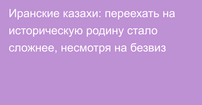 Иранские казахи: переехать на историческую родину стало сложнее, несмотря на безвиз  