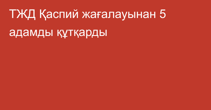 ТЖД Қаспий жағалауынан 5 адамды құтқарды