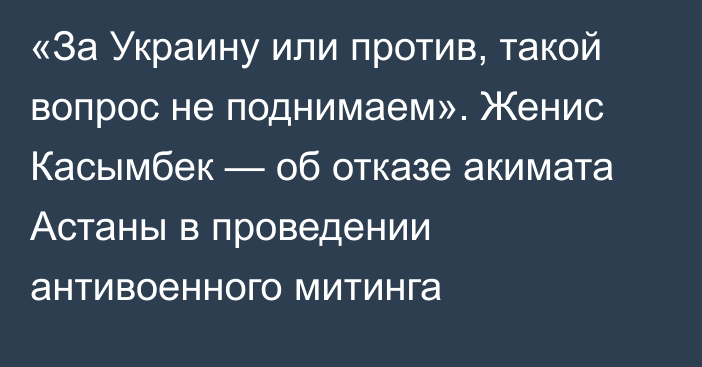 «За Украину или против, такой вопрос не поднимаем». Женис Касымбек — об отказе акимата Астаны в проведении антивоенного митинга