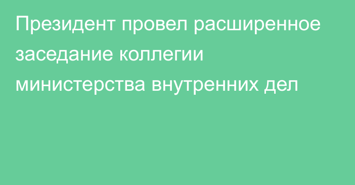 Президент провел расширенное заседание коллегии министерства внутренних дел