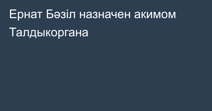 Ернат Бәзіл назначен акимом Талдыкоргана