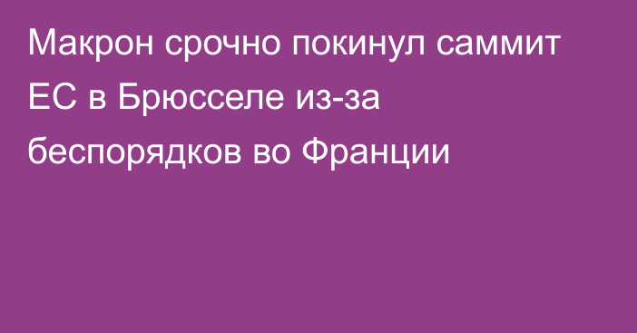 Макрон срочно покинул саммит ЕС в Брюсселе из-за беспорядков во Франции