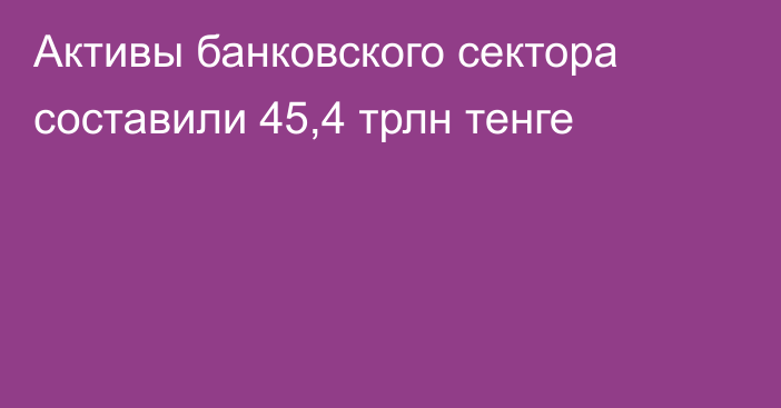 Активы банковского сектора составили 45,4 трлн тенге