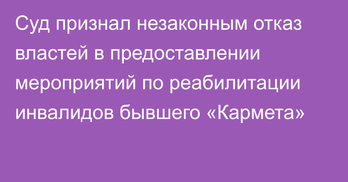 Суд признал незаконным отказ властей в предоставлении мероприятий по реабилитации инвалидов бывшего «Кармета»