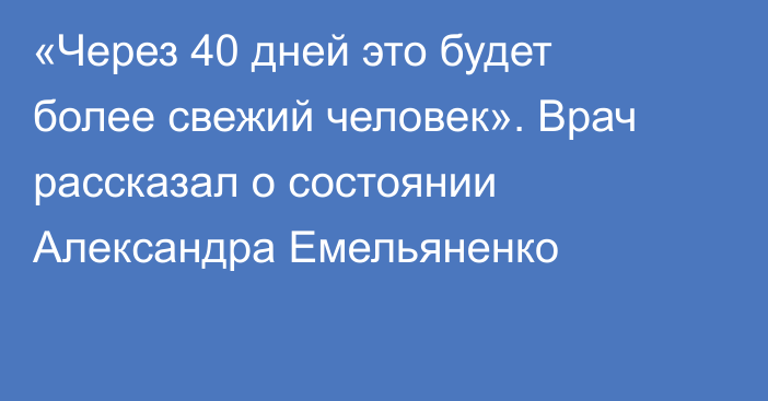 «Через 40 дней это будет более свежий человек». Врач рассказал о состоянии Александра Емельяненко