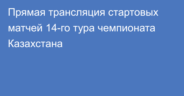 Прямая трансляция стартовых матчей 14-го тура чемпионата Казахстана