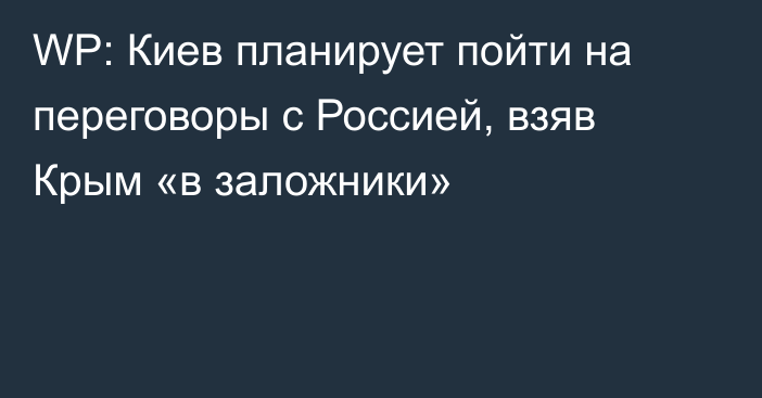 WP: Киев планирует пойти на переговоры с Россией, взяв Крым «в заложники»