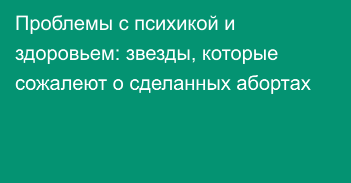 Проблемы с психикой и здоровьем: звезды, которые сожалеют о сделанных абортах