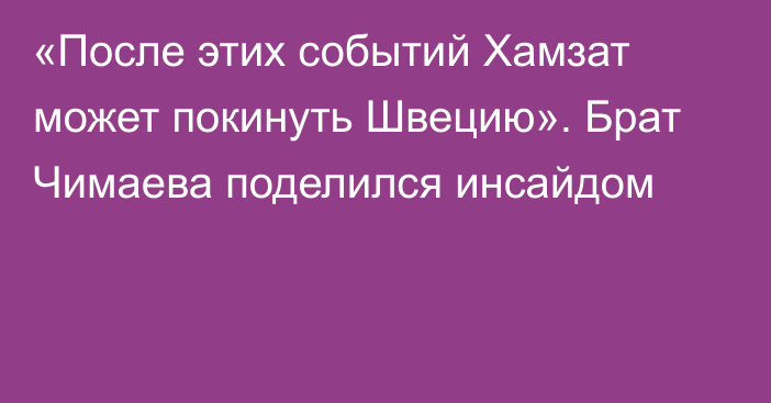 «После этих событий Хамзат может покинуть Швецию». Брат Чимаева поделился инсайдом