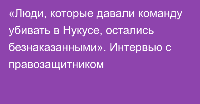 «Люди, которые давали команду убивать в Нукусе, остались безнаказанными». Интервью с правозащитником