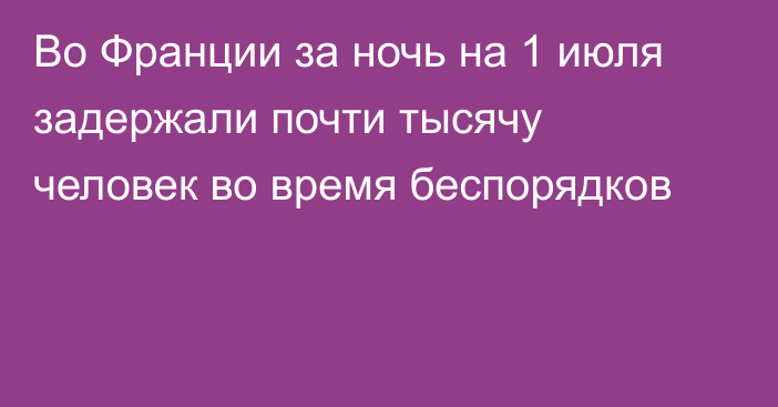 Во Франции за ночь на 1 июля задержали почти тысячу человек во время беспорядков