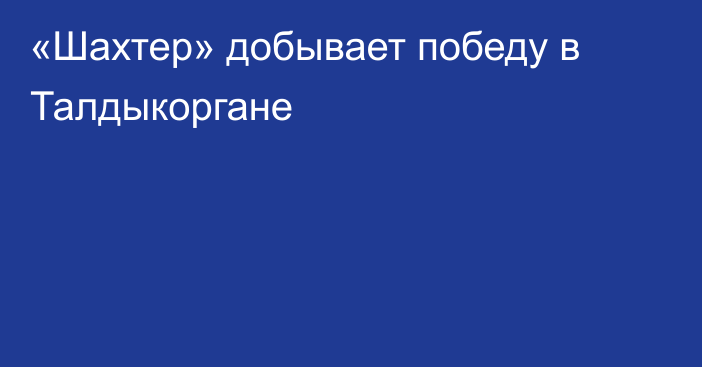 «Шахтер» добывает победу в Талдыкоргане