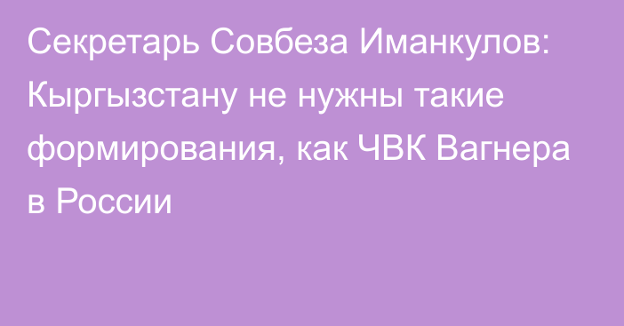 Секретарь Совбеза Иманкулов: Кыргызстану не нужны такие формирования, как ЧВК Вагнера в России