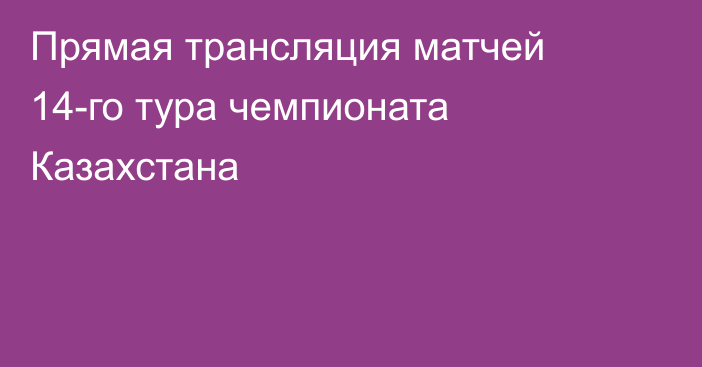 Прямая трансляция матчей 14-го тура чемпионата Казахстана