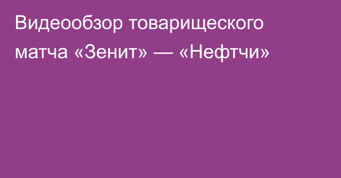 Видеообзор товарищеского матча «Зенит» — «Нефтчи»