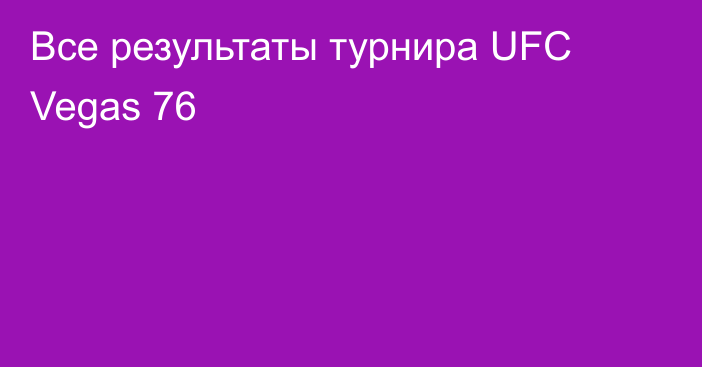 Все результаты турнира UFC Vegas 76