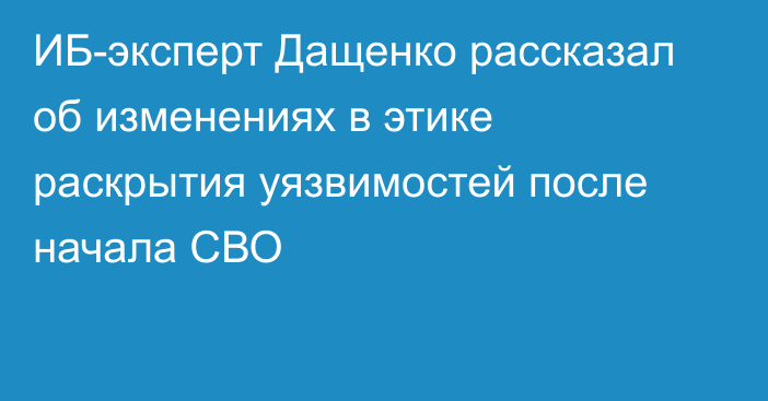 ИБ-эксперт Дащенко рассказал об изменениях в этике раскрытия уязвимостей после начала СВО