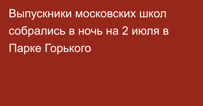 Выпускники московских школ собрались в ночь на 2 июля в Парке Горького