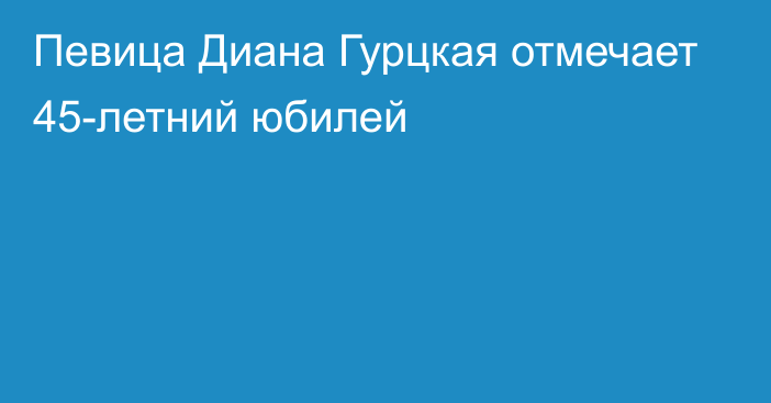 Певица Диана Гурцкая отмечает 45-летний юбилей