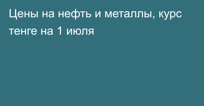 Цены на нефть и металлы, курс тенге на 1 июля