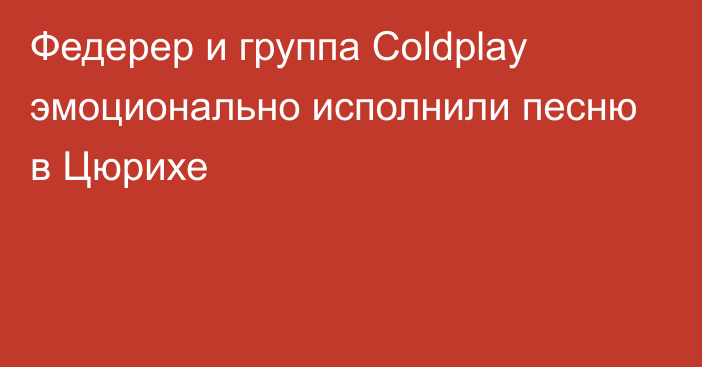 Федерер и группа Coldplay эмоционально исполнили песню в Цюрихе