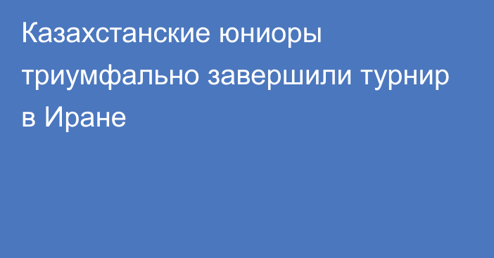 Казахстанские юниоры триумфально завершили турнир в Иране