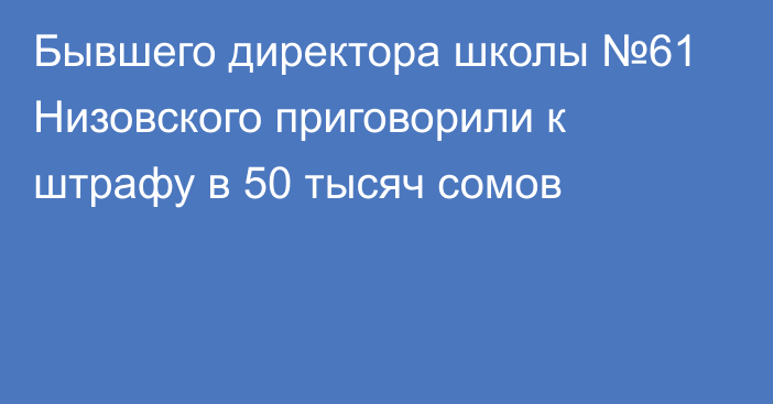 Бывшего директора школы №61 Низовского приговорили к штрафу в 50 тысяч сомов