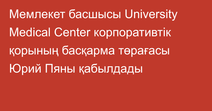 Мемлекет басшысы University Medical Center корпоративтік қорының басқарма төрағасы Юрий Пяны қабылдады