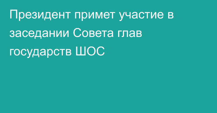 Президент примет участие в заседании Совета глав государств ШОС