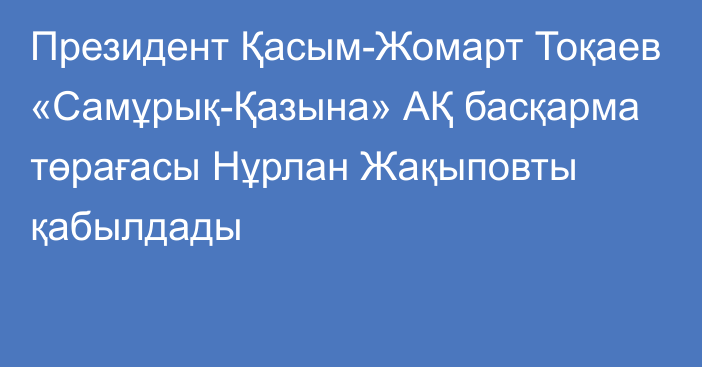 Президент Қасым-Жомарт Тоқаев «Самұрық-Қазына» АҚ басқарма төрағасы Нұрлан Жақыповты қабылдады