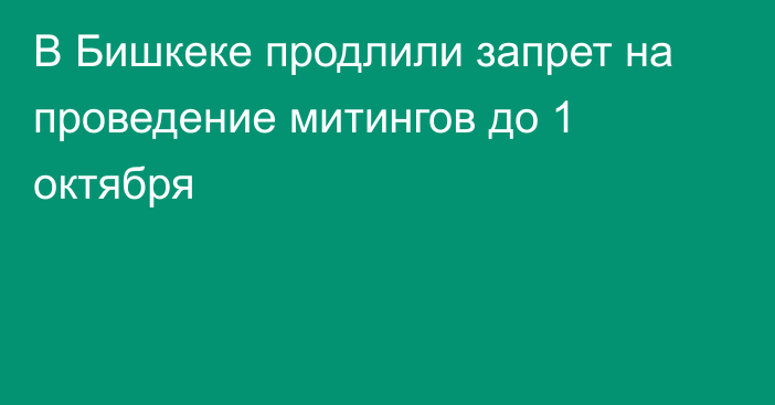 В Бишкеке продлили запрет на проведение митингов до 1 октября