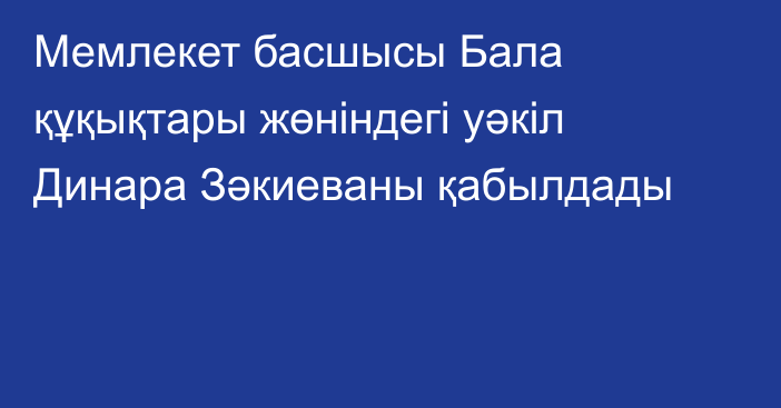 Мемлекет басшысы Бала құқықтары жөніндегі уәкіл Динара Зәкиеваны қабылдады