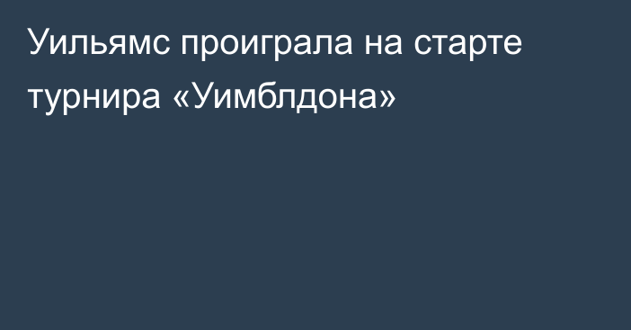 Уильямс проиграла на старте турнира «Уимблдона»