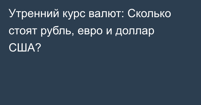 Утренний курс валют: Сколько стоят рубль, евро и доллар США?