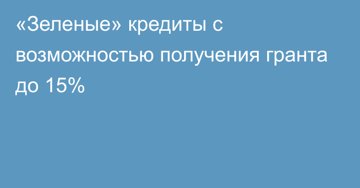 «Зеленые» кредиты с возможностью получения гранта до 15%