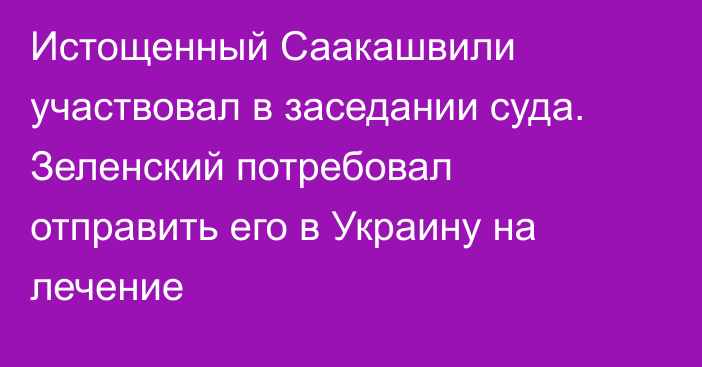 Истощенный Саакашвили участвовал в заседании суда. Зеленский потребовал отправить его в Украину на лечение