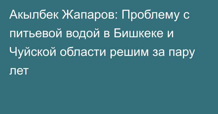 Акылбек Жапаров: Проблему с питьевой водой в Бишкеке и Чуйской области решим за пару лет