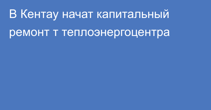 В Кентау начат капитальный ремонт т теплоэнергоцентра