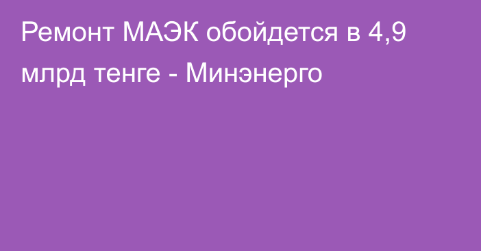 Ремонт МАЭК обойдется в 4,9 млрд тенге - Минэнерго