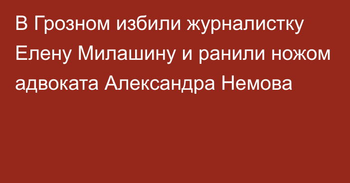 В Грозном избили журналистку Елену Милашину и ранили ножом адвоката Александра Немова