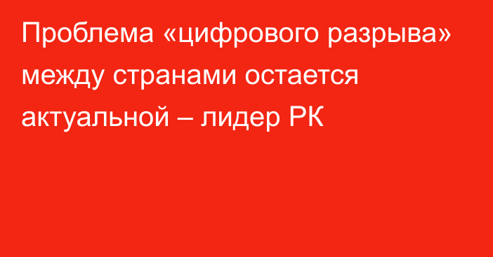 Проблема «цифрового разрыва» между странами остается актуальной – лидер РК