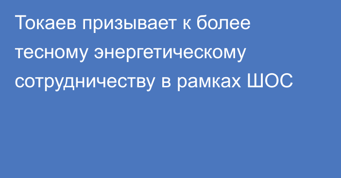 Токаев призывает к более тесному энергетическому сотрудничеству в рамках ШОС