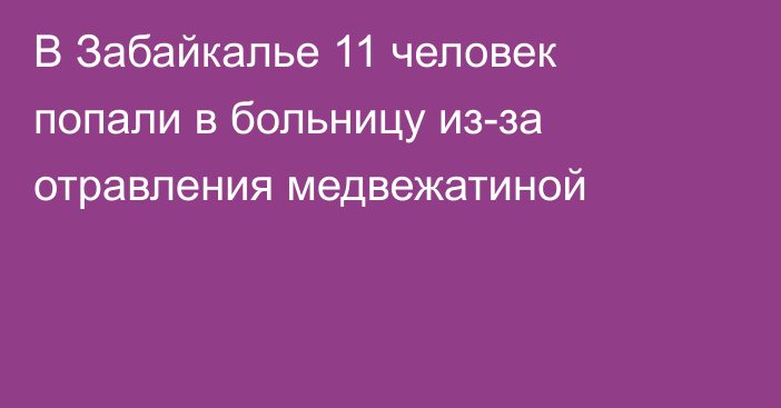 В Забайкалье 11 человек попали в больницу из-за отравления медвежатиной