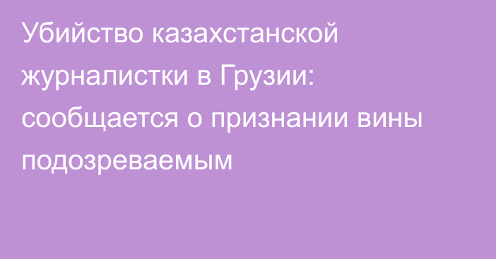 Убийство казахстанской журналистки в Грузии: сообщается о признании вины подозреваемым